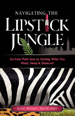 Navigating the Lipstick Jungle: Go from Plain Jane to Getting What You Want, Need, and Deserve! - Jane Hight Mcmurry