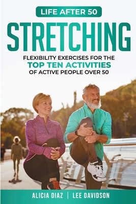 Stretching: Flexibility Exercises for the top ten activities of active people over 50 - Alicia Diaz