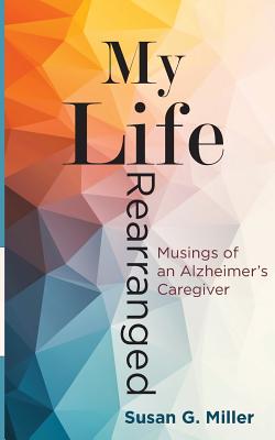 My Life Rearranged: Musings of an Alzheimer Caregiver - Miller G. Susan