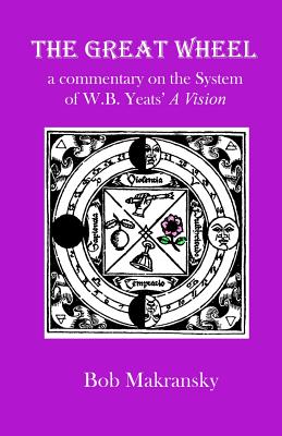 The Great Wheel: a commentary on the System of W.B. Yeats' A Vision - Bob Makransky