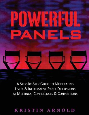 Powerful Panels: A Step-By-Step Guide to Moderating Lively and Informative Panel Discussions at Meetings, Conferences and Conventions - Kristin Jane Arnold