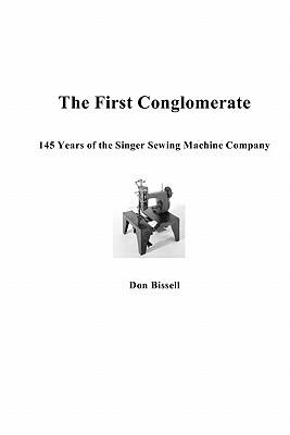 The First Conglomerate 145 Years of the Singer Sewing Machine Company - Don Bissell
