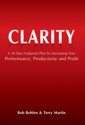 Clarity: A 30 Day Foolproof Plan for Increasing Your Performance, Productivity and Profit - Bob Bohlen