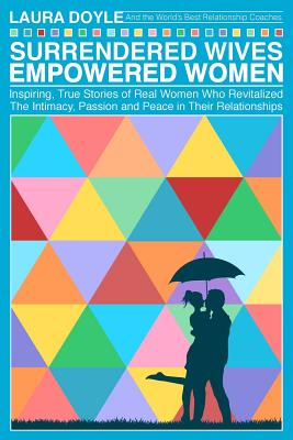 Surrendered Wives Empowered Women: The Inspiring, True Stories of Real Women who Revitalized the Intimacy, Passion and Peace in Their Relationships - Laura Doyle
