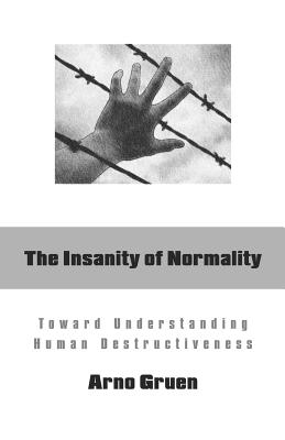 The Insanity of Normality: Toward Understanding Human Destructiveness - Arno Gruen