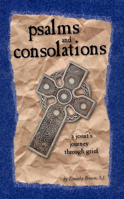 Psalms and Consolations: a Jesuit's Journey through Grief - S. J. Timothy Brown