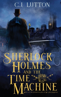 Sherlock Holmes and the Time Machine: Book #4 from the con!dential Files of John H. Watson, M. D.: Book #2 from the con!dential Files of John H. Watso - C. J. Lutton