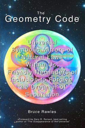 The Geometry Code: Universal Symbolic Mirrors of Natural Laws Within Us; Friendly Reminders of Inclusion to Forgive the Dreamer of Separa - Bruce Rawles