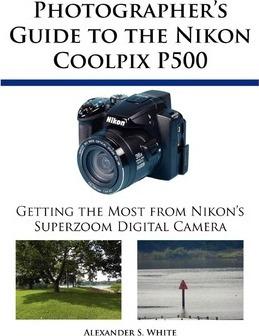 Photographer's Guide to the Nikon Coolpix P500: Getting the Most from Nikon's Superzoom Digital Camera - Alexander S. White