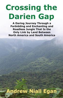 Crossing the Darien Gap: A Daring Journey Through the Roadless and Enchanting Jungle That Separates North America and South America - Andrew N. Egan