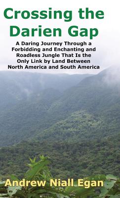 Crossing the Darien Gap: A Daring Journey Through the Roadless and Enchanting Jungle That Separates North America and South America - Andrew N. Egan