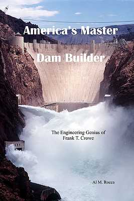 America's Master Dam Builder: The Engineering Genius of Frank T. Crowe - Al M. Rocca