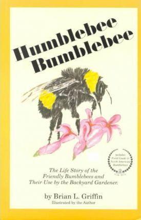 Humblebee Bumblebee: The Life Story of the Friendly Bumblebees and Their Use by the Backyard Gardener - Brian L. Griffin