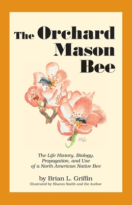 The Orchard Mason Bee: The Life History, Biology, Propagation, and Use of a North American Native Bee - Brian L. Griffin