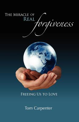 The Miracle of Real Forgiveness: Freeing Us To Love - Tom Carpenter