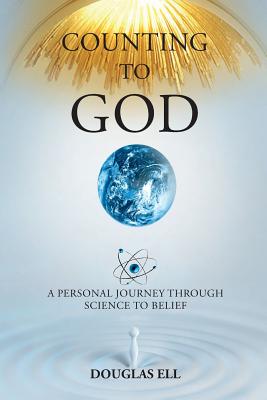 Counting To God: A Personal Journey Through Science to Belief - Douglas Ell