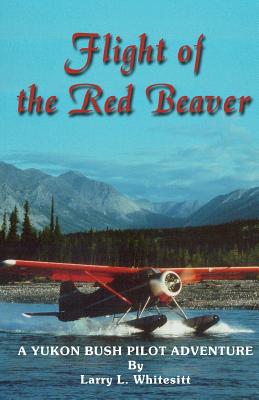 Flight of the Red Beaver: A Yukon Bush Pilot Adventure - Larry L. Whitesitt