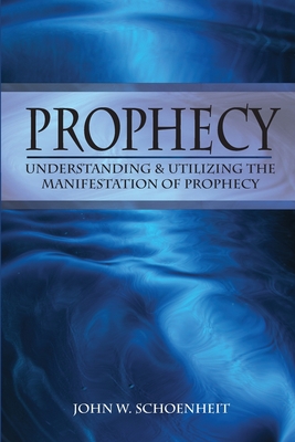 Prophecy: Understanding & Utilizing The Manifestation of Prophecy - John W. Schoenheit