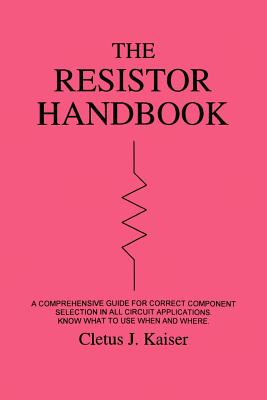 The Resistor Handbook: A Comprehensive Guide for Correct Component Selection in all Circuit Applications. Know What to use when and Where. - Cletus J. Kaiser