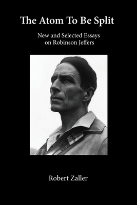 The Atom To Be Split: New and Selected Essays on Robinson Jeffers - Robert Zaller