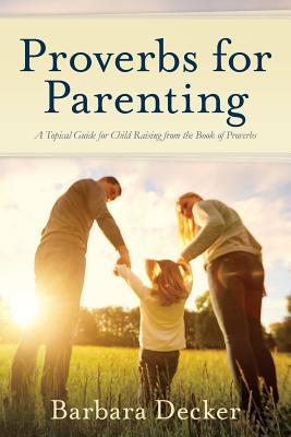 Proverbs for Parenting: A Topical Guide for Child Raising from the Book of Proverbs (New International Version) - Barbara Decker