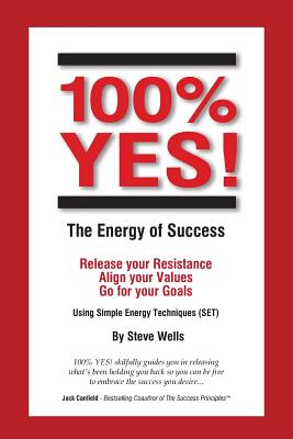 100% YES! The Energy of Success: Release Your Resistance Align Your Values Go for Your Goals Using Simple Energy Techniques (SET) - Steve Wells