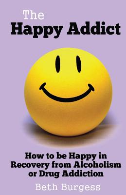 The Happy Addict: How to Be Happy in Recovery from Alcoholism or Drug Addiction - Beth Burgess