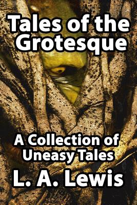 Tales of the Grotesque: A Collection of Uneasy Tales - L. A. Lewis