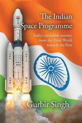 The Indian Space Programme: India's incredible journey from the Third World towards the First - Gurbir Singh