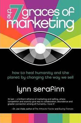 The 7 Graces of Marketing: How to Heal Humanity and the Planet by Changing the Way We Sell - Lynn Serafinn