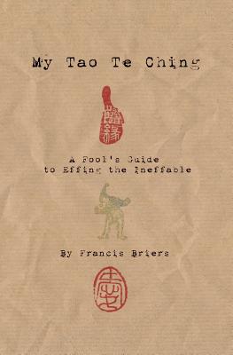My Tao Te Ching - A Fool's Guide to Effing the Ineffable: Ancient spiritual wisdom translated for modern life - Francis Briers