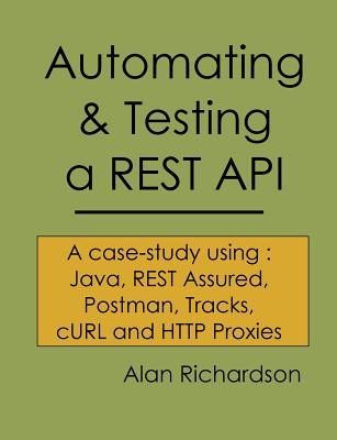 Automating and Testing a REST API: A Case Study in API testing using: Java, REST Assured, Postman, Tracks, cURL and HTTP Proxies - Alan J. Richardson