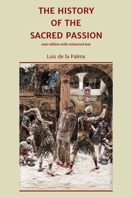 The History of the Sacred Passion: new edition with enhanced text - Luis De La Palma