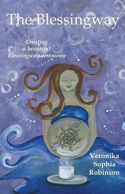 The Blessingway: Creating a Beautiful Blessingway Ceremony - Veronika Sophia Robinson
