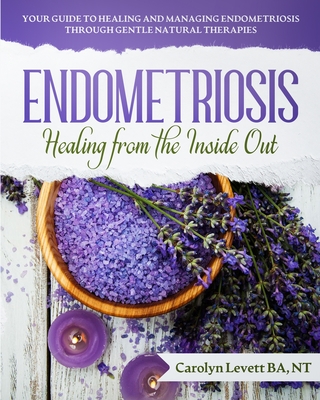 Endometriosis - Healing from the Inside Out: Your Guide to Healing and Managing Endometriosis Through Gentle Natural Therapies - Carolyn J. Levett