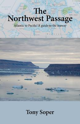 The Northwest Passage: Atlantic to Pacific: A guide to the seaway - Tony Soper