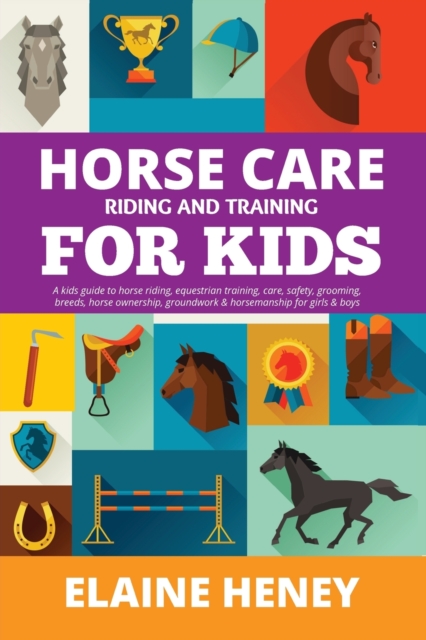 Horse Care, Riding & Training for Kids age 6 to 11 - A kids guide to horse riding, equestrian training, care, safety, grooming, breeds, horse ownershi - Elaine Heney