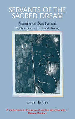 Servants of the Sacred Dream: Rebirthing the Deep Feminine: Psycho-spiritual Crisis and Healing - Linda Hartley