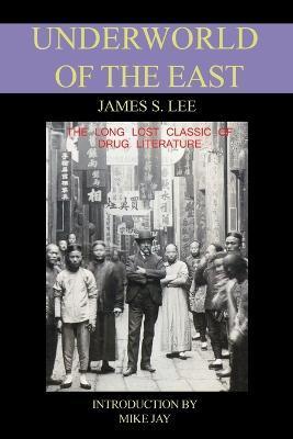 The Underworld of the East: Being Eighteen Years' Actual Experiences of the Underworlds, Drug Haunts and Jungles of India, China and the Malay Arc - James S. Lee
