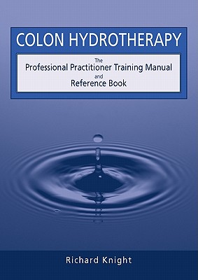 Colon Hydrotherapy: The Professional Practitioner Training Manual and Reference Book - Richard Knight