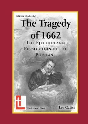 The Tragedy of 1662: The Ejection and Persecution of the Puritans - Lee Gatiss