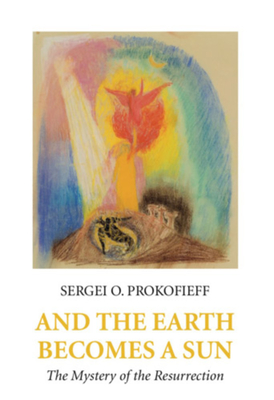 And the Earth Becomes a Sun: The Mystery of the Resurrection - Sergei O. Prokofieff