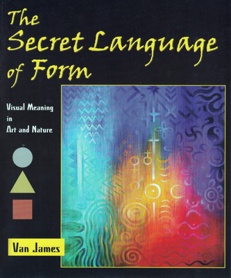 The Secret Language of Form: Visual Meaning in Art and Nature - Van James