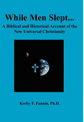 While Men Slept...A Biblical and Historical Account of the New Universal Christianity - Kerby F. Fannin