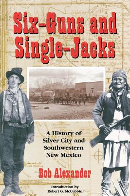 Six-Guns and Single-Jacks: A History of Silver City and Southwest New Mexico - Bob Alexander