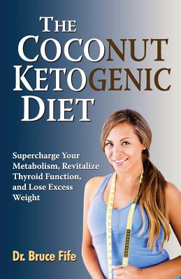 The Coconut Ketogenic Diet: Supercharge Your Metabolism, Revitalize Thyroid Function, and Lose Excess Weight - Bruce Fife