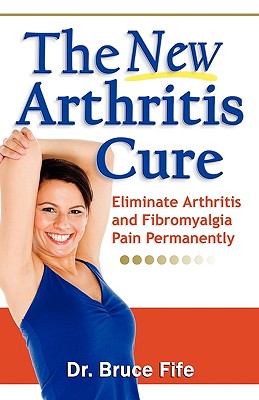 The New Arthritis Cure: Eliminate Arthritis and Fibromyalgia Pain Permanently - Bruce Fife