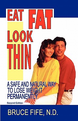 Eat Fat, Look Thin: A Safe and Natural Way to Lose Weight Permanently, Second Edition - Bruce Fife