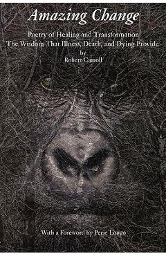 Coperta cărții 'Amazing Change: Poetry of Healing and Transformation - Robert Carroll'