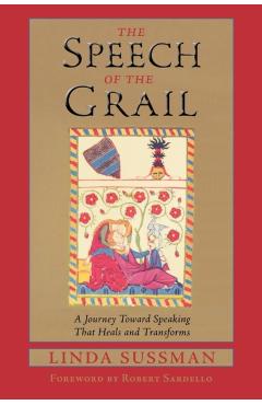 Speech of the Grail: A Journey Toward Speaking That Heals & Transforms - Linda Sussman